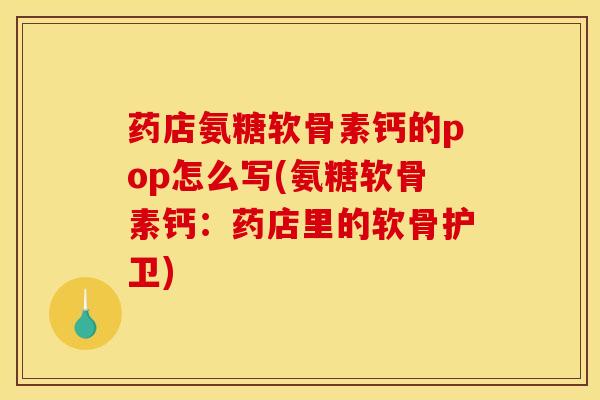 药店氨糖软骨素钙的pop怎么写(氨糖软骨素钙：药店里的软骨护卫)