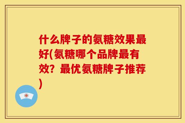 什么牌子的氨糖效果好(氨糖哪个品牌有效?优氨糖牌子推荐) 什么牌子的氨糖效果好(氨糖哪个品牌有效?优氨糖牌子推荐)
