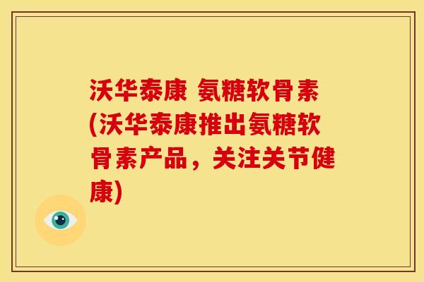 沃华泰康 氨糖软骨素(沃华泰康推出氨糖软骨素产品，关注关节健康)