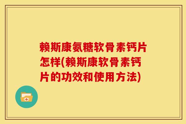 赖斯康氨糖软骨素钙片怎样(赖斯康软骨素钙片的功效和使用方法)