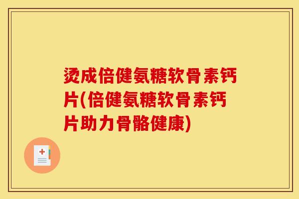 烫成倍健氨糖软骨素钙片(倍健氨糖软骨素钙片助力骨骼健康)