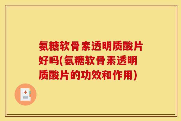 氨糖软骨素透明质酸片好吗(氨糖软骨素透明质酸片的功效和作用)