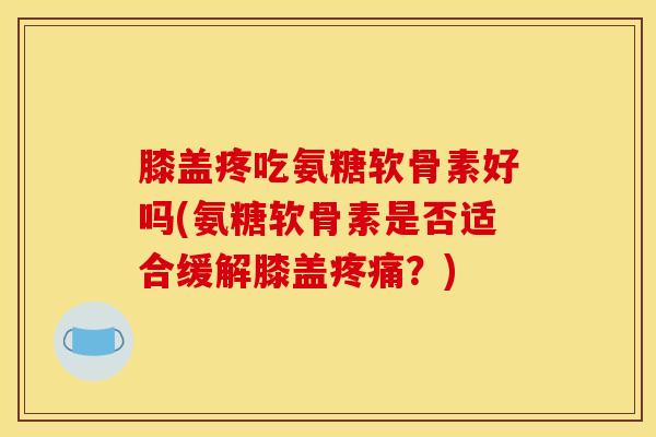 膝盖疼吃氨糖软骨素好吗(氨糖软骨素是否适合缓解膝盖?) 膝盖疼吃氨糖软骨素好吗(氨糖软骨素是否适合缓解膝盖?)