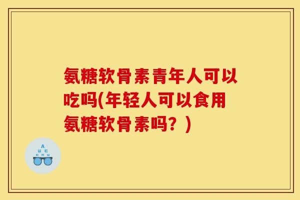 氨糖软骨素青年人可以吃吗(年轻人可以食用氨糖软骨素吗？)
