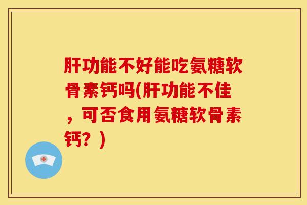 功能不好能吃氨糖软骨素钙吗(功能不佳，可否食用氨糖软骨素钙？)