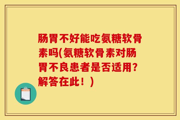 肠胃不好能吃氨糖软骨素吗(氨糖软骨素对肠胃不良患者是否适用？解答在此！)
