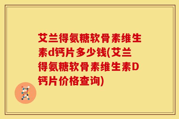 艾兰得氨糖软骨素维生素d钙片多少钱(艾兰得氨糖软骨素维生素D钙片价格查询)