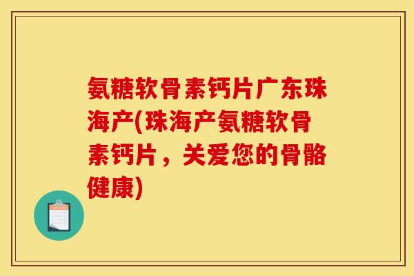 氨糖软骨素钙片广东珠海产(珠海产氨糖软骨素钙片，关爱您的骨骼健康)