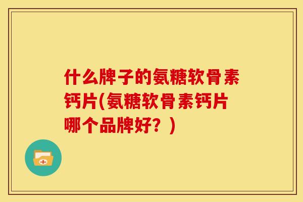 什么牌子的氨糖软骨素钙片(氨糖软骨素钙片哪个品牌好?) 什么牌子的氨糖软骨素钙片(氨糖软骨素钙片哪个品牌好?)