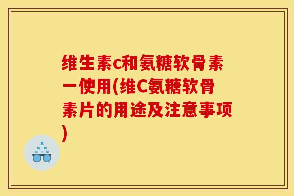 维生素c和氨糖软骨素一使用(维C氨糖软骨素片的用途及注意事项)