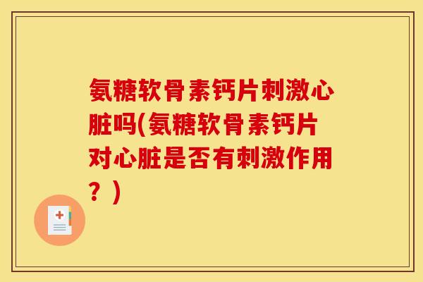 氨糖软骨素钙片刺激心脏吗(氨糖软骨素钙片对心脏是否有刺激作用？)