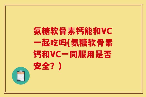 氨糖软骨素钙能和VC一起吃吗(氨糖软骨素钙和VC一同服用是否安全？)