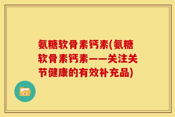 氨糖软骨素钙素(氨糖软骨素钙素——关注关节健康的有效补充品)
