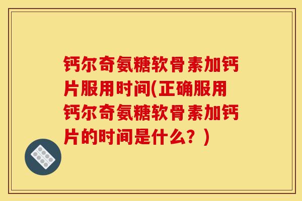 钙尔奇氨糖软骨素加钙片服用时间(正确服用钙尔奇氨糖软骨素加钙片的时间是什么？)
