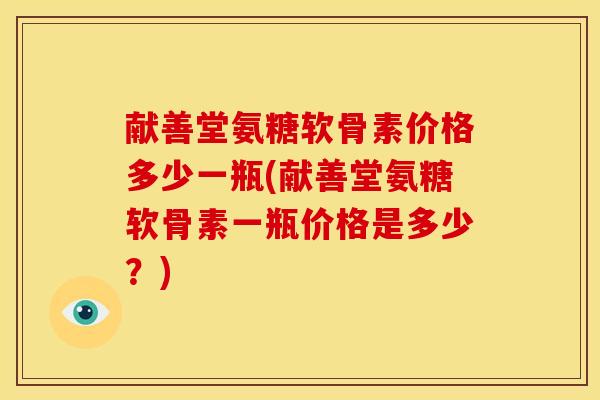 献善堂氨糖软骨素价格多少一瓶(献善堂氨糖软骨素一瓶价格是多少？)