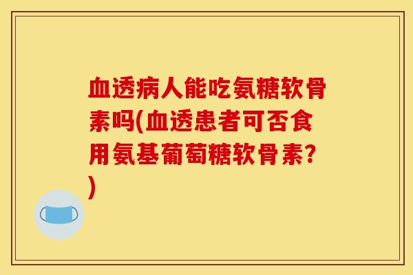 血透病人能吃氨糖软骨素吗(血透患者可否食用氨基葡萄糖软骨素？)