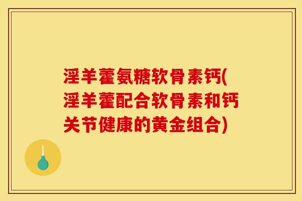 淫羊藿氨糖软骨素钙(淫羊藿配合软骨素和钙关节健康的黄金组合)