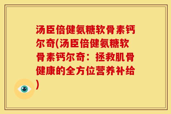汤臣倍健氨糖软骨素钙尔奇(汤臣倍健氨糖软骨素钙尔奇：拯救肌骨健康的全方位营养补给)