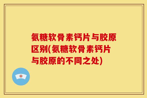 氨糖软骨素钙片与胶原区别(氨糖软骨素钙片与胶原的不同之处)