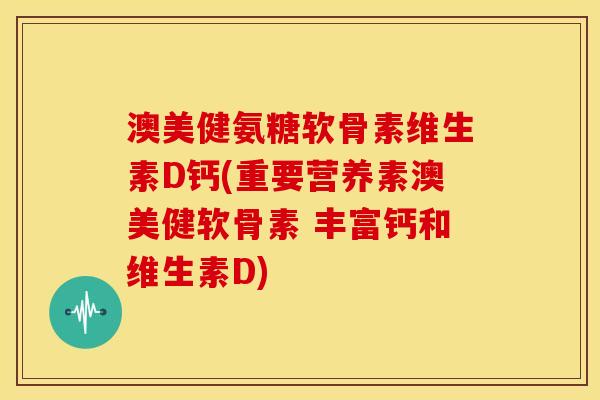 澳美健氨糖软骨素维生素D钙(重要营养素澳美健软骨素 丰富钙和维生素D)