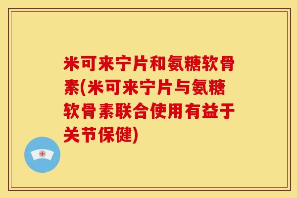 米可来宁片和氨糖软骨素(米可来宁片与氨糖软骨素联合使用有益于关节保健) 米可来宁片和氨糖软骨素(米可来宁片与氨糖软骨素联合使用有益于关节保健)