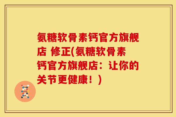 氨糖软骨素钙官方旗舰店 修正(氨糖软骨素钙官方旗舰店：让你的关节更健康！)