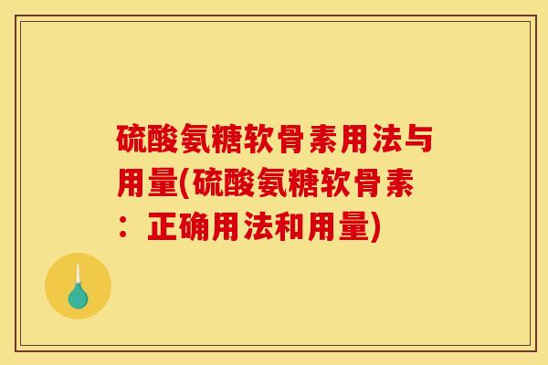 硫酸氨糖软骨素用法与用量(硫酸氨糖软骨素：正确用法和用量)