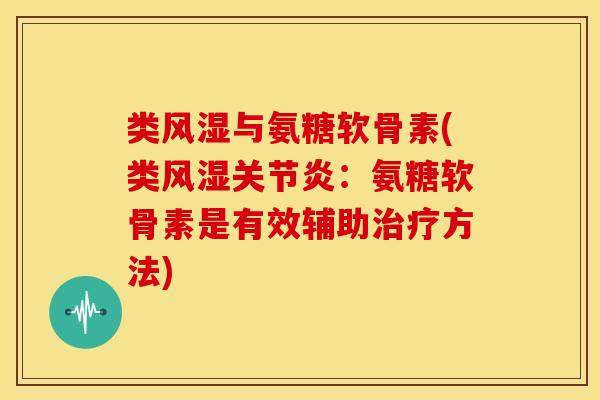 类风湿与氨糖软骨素(类风湿关节炎：氨糖软骨素是有效辅助治疗方法)