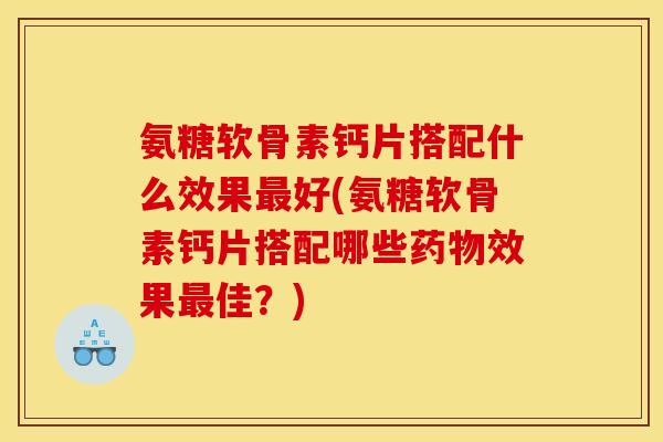 氨糖软骨素钙片搭配什么效果好(氨糖软骨素钙片搭配哪些效果佳?) 氨糖软骨素钙片搭配什么效果好(氨糖软骨素钙片搭配哪些效果佳?)