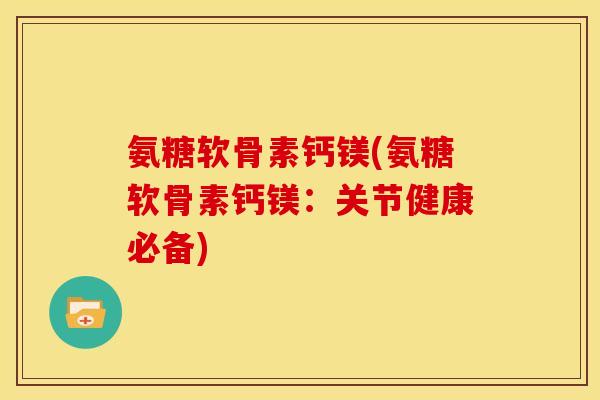 氨糖软骨素钙镁(氨糖软骨素钙镁：关节健康必备)