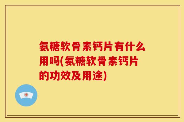 氨糖软骨素钙片有什么用吗(氨糖软骨素钙片的功效及用途)