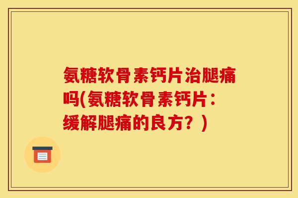 氨糖软骨素钙片腿痛吗(氨糖软骨素钙片:缓解腿痛的良方?) 氨糖软骨素钙片腿痛吗(氨糖软骨素钙片:缓解腿痛的良方?)