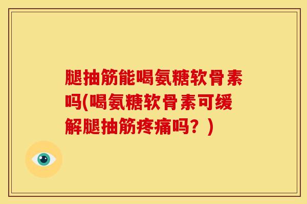 腿抽筋能喝氨糖软骨素吗(喝氨糖软骨素可缓解腿抽筋疼痛吗？)