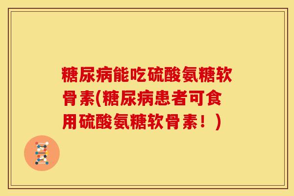 糖尿病能吃硫酸氨糖软骨素(糖尿病患者可食用硫酸氨糖软骨素！)