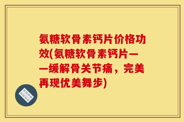 氨糖软骨素钙片价格功效(氨糖软骨素钙片——缓解骨关节痛，完美再现优美舞步)