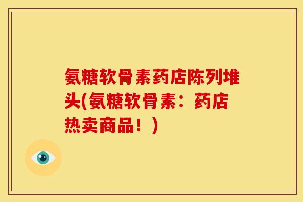 氨糖软骨素药店陈列堆头(氨糖软骨素:药店热卖商品!) 氨糖软骨素药店陈列堆头(氨糖软骨素:药店热卖商品!)