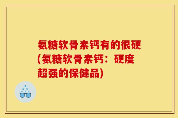 氨糖软骨素钙有的很硬(氨糖软骨素钙：硬度超强的保健品)