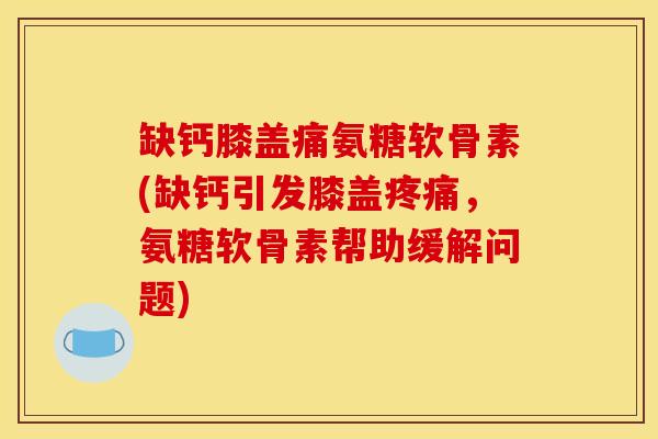 缺钙膝盖痛氨糖软骨素(缺钙引发膝盖,氨糖软骨素帮助缓解问题) 缺钙膝盖痛氨糖软骨素(缺钙引发膝盖,氨糖软骨素帮助缓解问题)