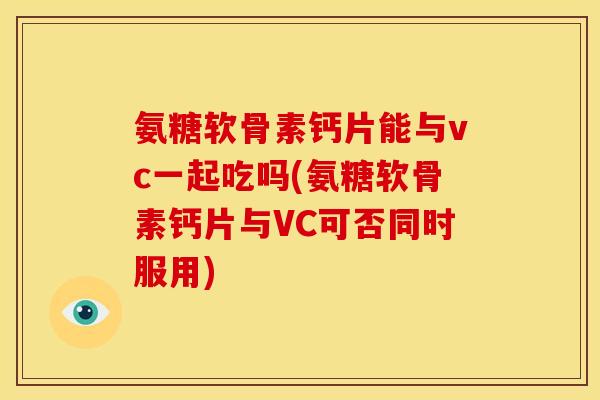 氨糖软骨素钙片能与vc一起吃吗(氨糖软骨素钙片与VC可否同时服用)