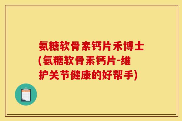 氨糖软骨素钙片禾博士(氨糖软骨素钙片-维护关节健康的好帮手) 氨糖软骨素钙片禾博士(氨糖软骨素钙片-维护关节健康的好帮手)