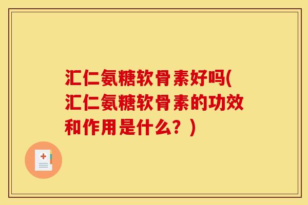 汇仁氨糖软骨素好吗(汇仁氨糖软骨素的功效和作用是什么？)