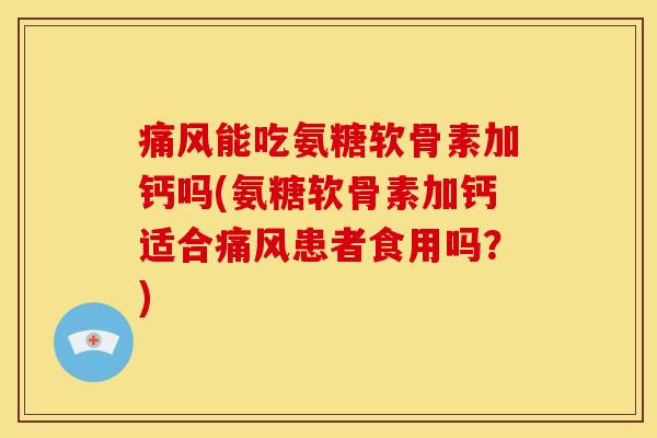 痛风能吃氨糖软骨素加钙吗(氨糖软骨素加钙适合痛风患者食用吗？)