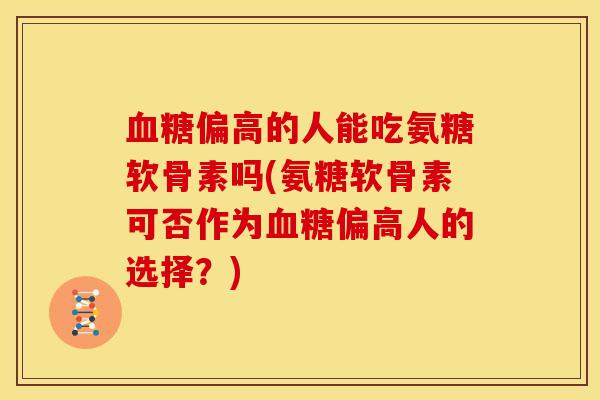 血糖偏高的人能吃氨糖软骨素吗(氨糖软骨素可否作为血糖偏高人的选择？)