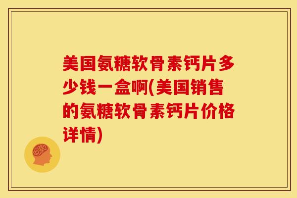 美国氨糖软骨素钙片多少钱一盒啊(美国销售的氨糖软骨素钙片价格详情)