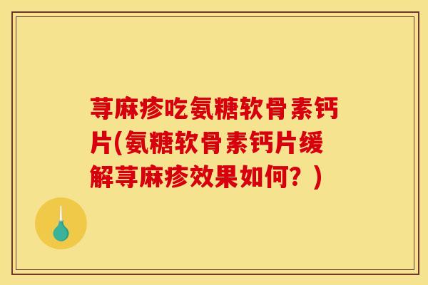 荨麻疹吃氨糖软骨素钙片(氨糖软骨素钙片缓解荨麻疹效果如何？)