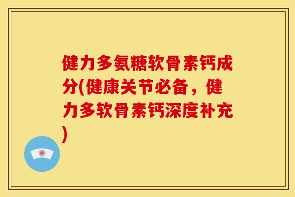 健力多氨糖软骨素钙成分(健康关节必备，健力多软骨素钙深度补充)