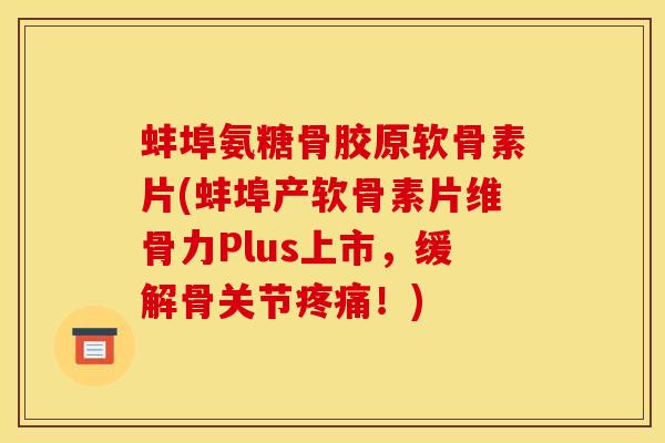 蚌埠氨糖骨胶原软骨素片(蚌埠产软骨素片维骨力Plus上市，缓解骨关节疼痛！)