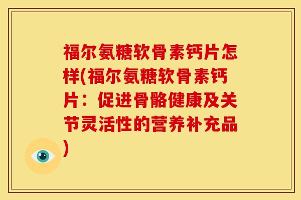 福尔氨糖软骨素钙片怎样(福尔氨糖软骨素钙片：促进骨骼健康及关节灵活性的营养补充品)