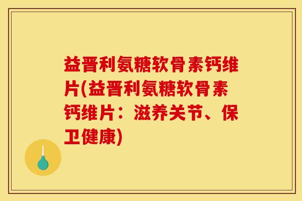 益晋利氨糖软骨素钙维片(益晋利氨糖软骨素钙维片：滋养关节、保卫健康)