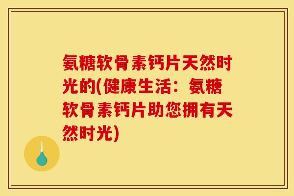 氨糖软骨素钙片天然时光的(健康生活：氨糖软骨素钙片助您拥有天然时光)